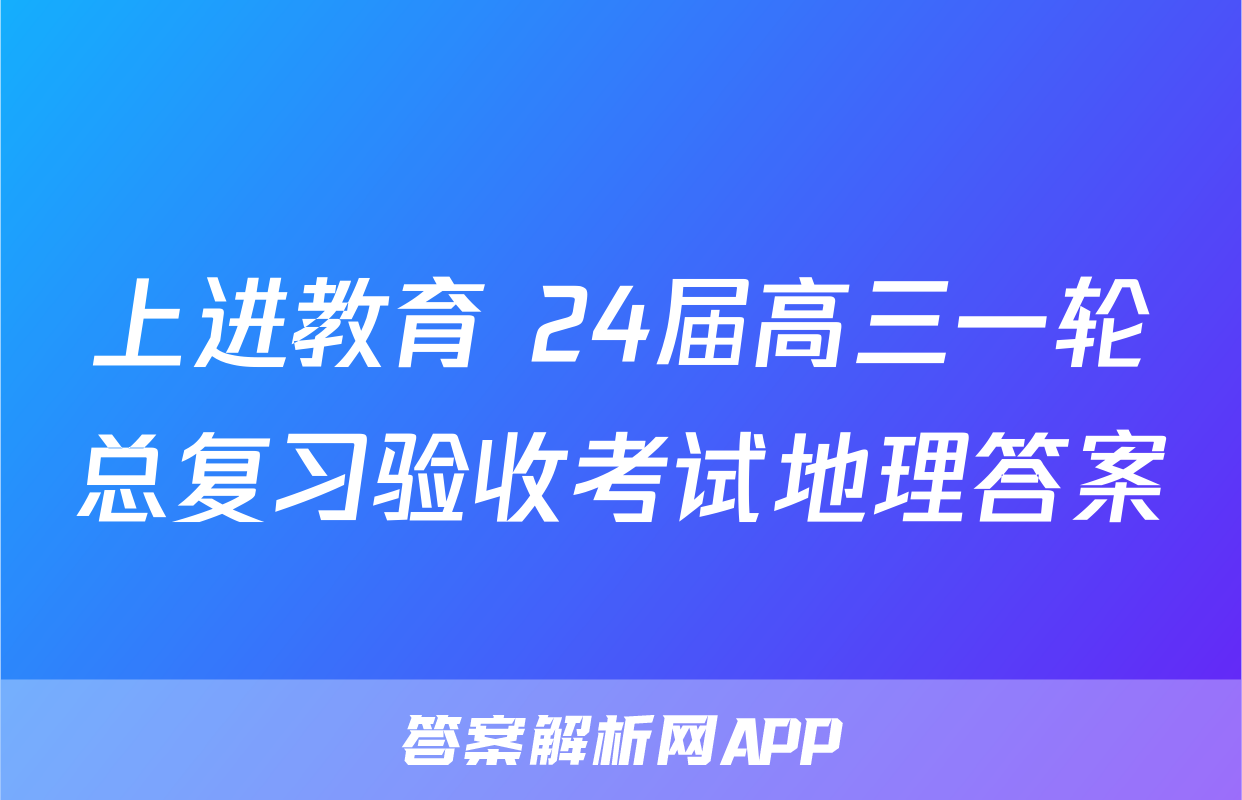 上进教育 24届高三一轮总复习验收考试地理答案